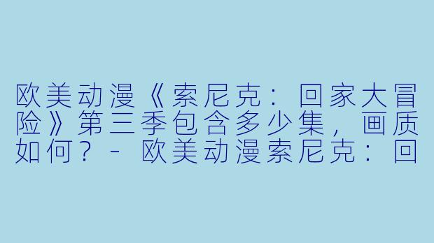 欧美动漫《索尼克:回家大冒险》第三季包含多少集,画质如何?