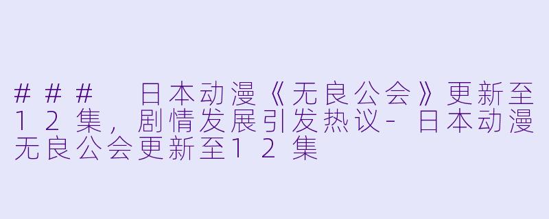 ### 日本动漫《无良公会》更新至12集，剧情发展引发热议-日本动漫无良公会更新至12集