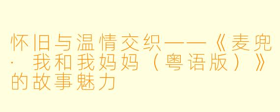 怀旧与温情交织——《麦兜·我和我妈妈（粤语版）》的故事魅力