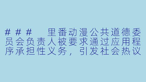 ### 里番动漫公共道德委员会负责人被要求通过应用程序承担性义务，引发社会热议-里番动漫公共道德委员会负责人被要求通过一款应用程序承担性义务。1集全