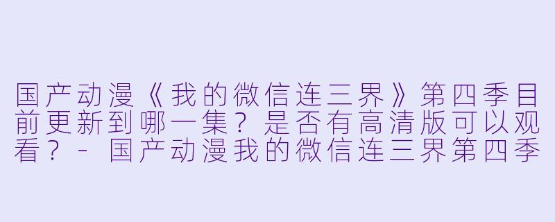 国产动漫《我的微信连三界》第四季目前更新到哪一集？是否有高清版可以观看？
