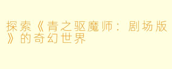探索《青之驱魔师：剧场版》的奇幻世界