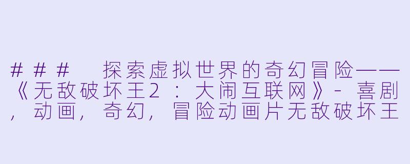 ### 探索虚拟世界的奇幻冒险——《无敌破坏王2：大闹互联网》-喜剧,动画,奇幻,冒险动画片无敌破坏王2：大闹互联网正片