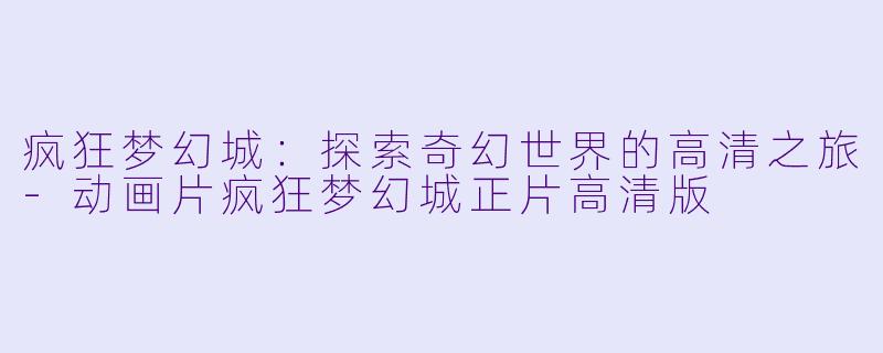 疯狂梦幻城：探索奇幻世界的高清之旅-动画片疯狂梦幻城正片高清版