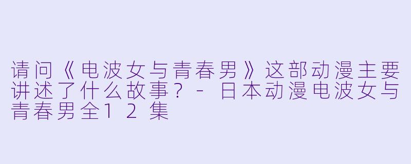 请问《电波女与青春男》这部动漫主要讲述了什么故事?