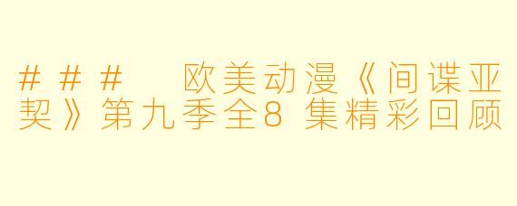 ### 欧美动漫《间谍亚契》第九季全8集精彩回顾