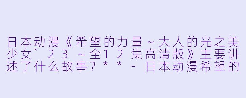 日本动漫《希望的力量~大人的光之美少女`23~全12集高清版》主要讲述了什么故事?**