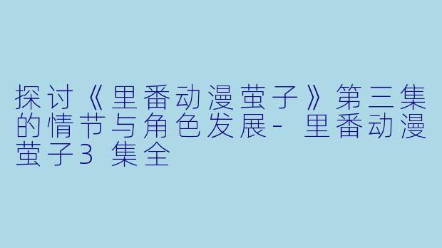 探讨《里番动漫萤子》第三集的情节与角色发展