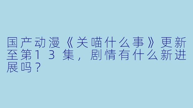 国产动漫《关喵什么事》更新至第13集,剧情有什么新进展吗?