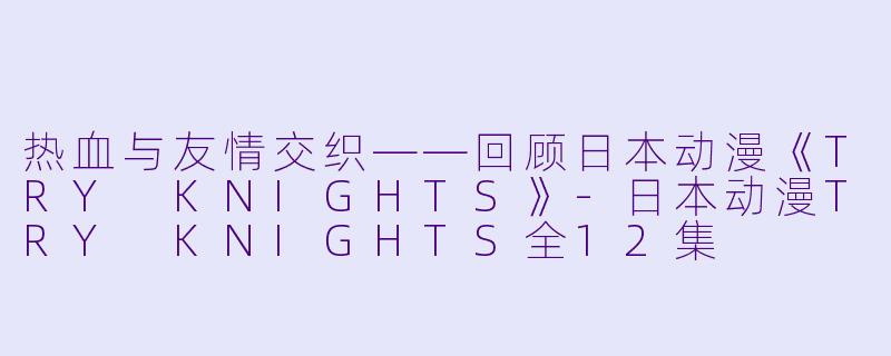 热血与友情交织——回顾日本动漫《TRY KNIGHTS》