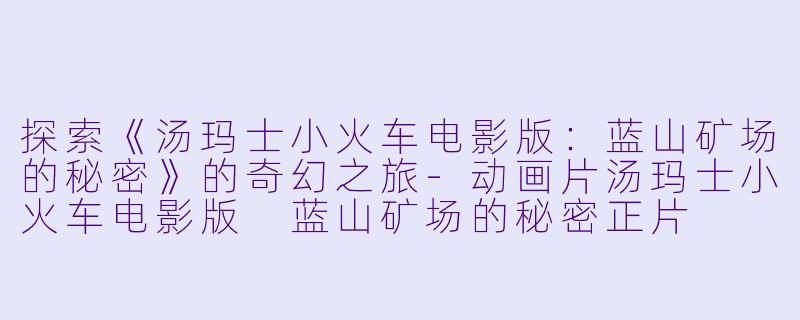 探索《汤玛士小火车电影版：蓝山矿场的秘密》的奇幻之旅-动画片汤玛士小火车电影版 蓝山矿场的秘密正片