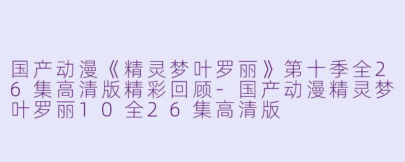 国产动漫《精灵梦叶罗丽》第十季全26集高清版精彩回顾-国产动漫精灵梦叶罗丽10全26集高清版