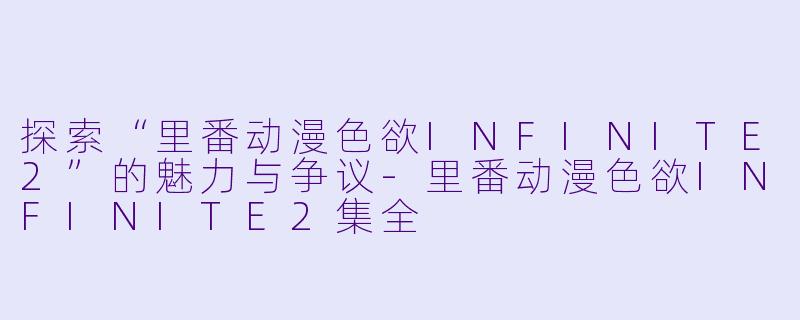 探索“里番动漫色欲INFINITE2”的魅力与争议