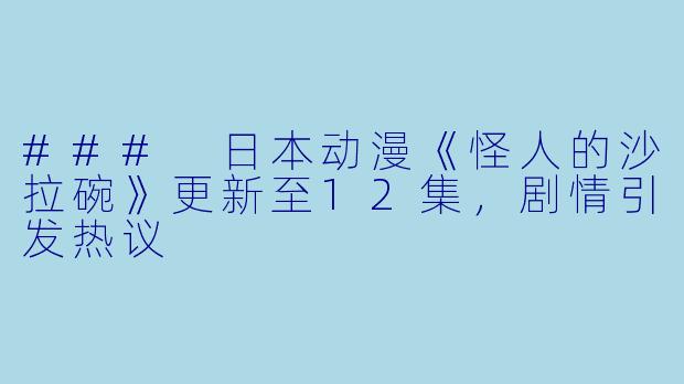### 日本动漫《怪人的沙拉碗》更新至12集,剧情引发热议