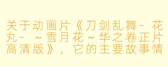 关于动画片《刀剑乱舞-花丸-~雪月花~华之卷正片高清版》,它的主要故事情节是什么?
