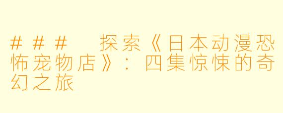### 探索《日本动漫恐怖宠物店》：四集惊悚的奇幻之旅