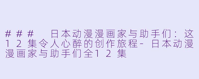 ### 日本动漫漫画家与助手们：这12集令人心醉的创作旅程-日本动漫漫画家与助手们全12集