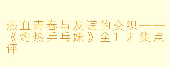 热血青春与友谊的交织——《灼热乒乓妹》全12集点评