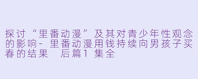 探讨“里番动漫”及其对青少年性观念的影响
