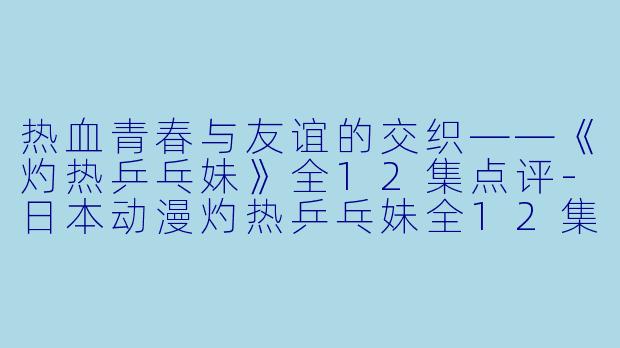 热血青春与友谊的交织——《灼热乒乓妹》全12集点评