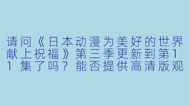 请问《日本动漫为美好的世界献上祝福》第三季更新到第11集了吗？能否提供高清版观看链接？