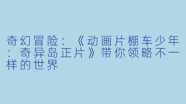 奇幻冒险：《动画片棚车少年：奇异岛正片》带你领略不一样的世界