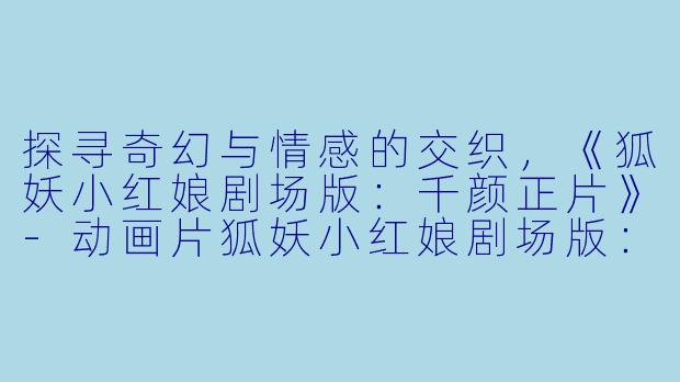 探寻奇幻与情感的交织，《狐妖小红娘剧场版：千颜正片》-动画片狐妖小红娘剧场版：千颜正片