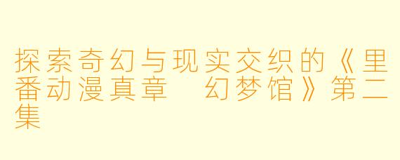 探索奇幻与现实交织的《里番动漫真章 幻梦馆》第二集