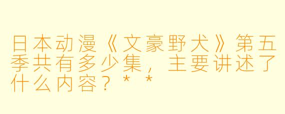 日本动漫《文豪野犬》第五季共有多少集，主要讲述了什么内容？**