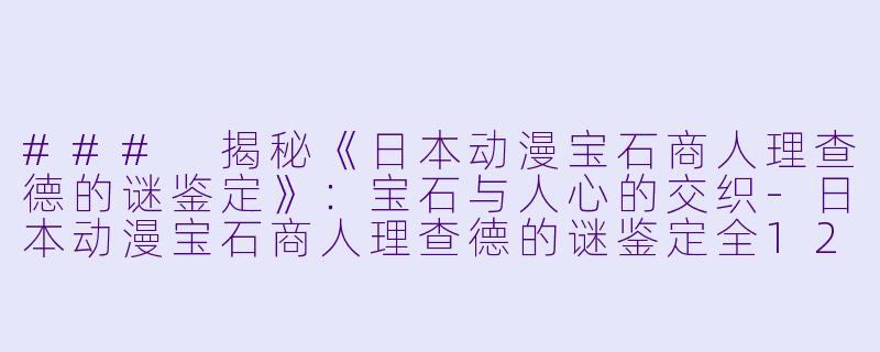 ### 揭秘《日本动漫宝石商人理查德的谜鉴定》:宝石与人心的交织