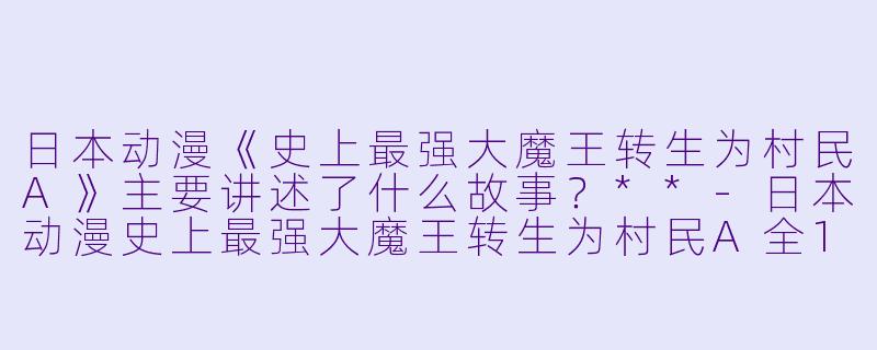 日本动漫《史上最强大魔王转生为村民A》主要讲述了什么故事?**