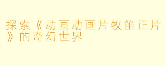 探索《动画动画片牧笛正片》的奇幻世界