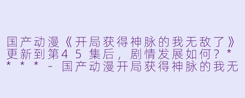 国产动漫《开局获得神脉的我无敌了》更新到第45集后,剧情发展如何?****