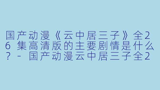 国产动漫《云中居三子》全26集高清版的主要剧情是什么?