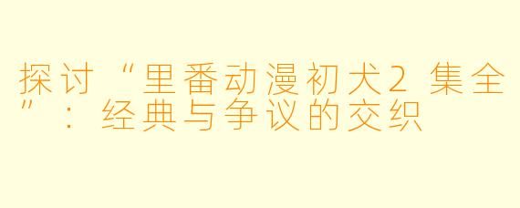 探讨“里番动漫初犬2集全”：经典与争议的交织