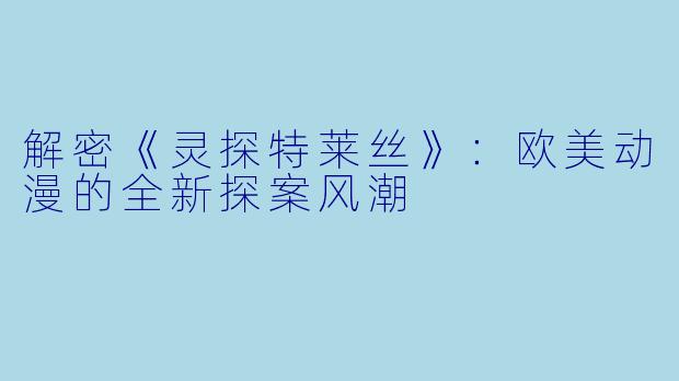 解密《灵探特莱丝》:欧美动漫的全新探案风潮