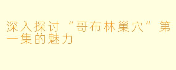 深入探讨“哥布林巢穴”第一集的魅力