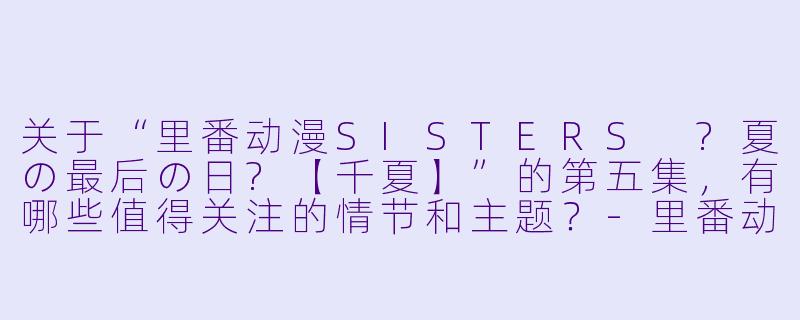 关于“里番动漫SISTERS ?夏の最后の日?【千夏】”的第五集,有哪些值得关注的情节和主题?