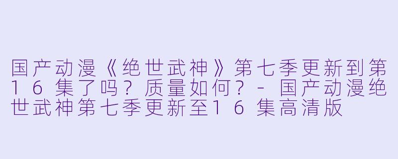 国产动漫《绝世武神》第七季更新到第16集了吗?质量如何?