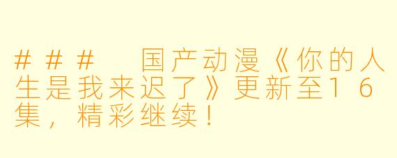 ### 国产动漫《你的人生是我来迟了》更新至16集，精彩继续！