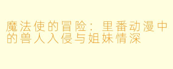 魔法使的冒险：里番动漫中的兽人入侵与姐妹情深