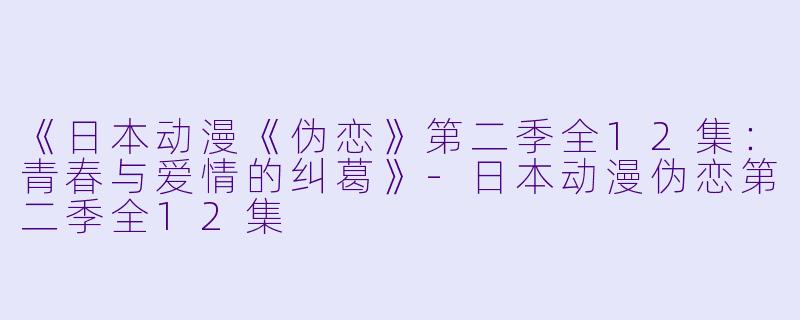 《日本动漫《伪恋》第二季全12集：青春与爱情的纠葛》-日本动漫伪恋第二季全12集