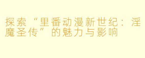 探索“里番动漫新世纪:淫魔圣传”的魅力与影响