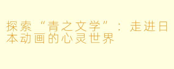 探索“青之文学”：走进日本动画的心灵世界