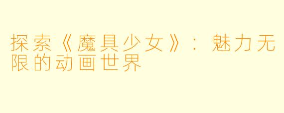 探索《魔具少女》：魅力无限的动画世界