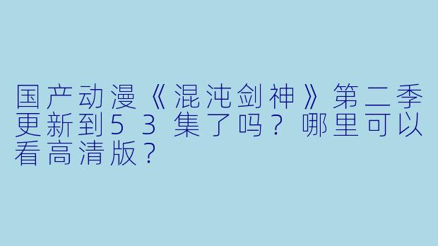 国产动漫《混沌剑神》第二季更新到53集了吗？哪里可以看高清版？