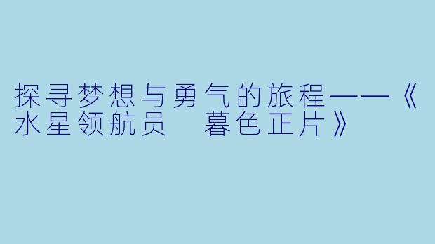 探寻梦想与勇气的旅程——《水星领航员 暮色正片》 