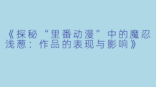 《探秘“里番动漫”中的魔忍浅葱:作品的表现与影响》
