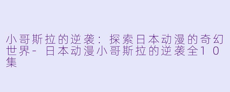小哥斯拉的逆袭：探索日本动漫的奇幻世界-日本动漫小哥斯拉的逆袭全10集
