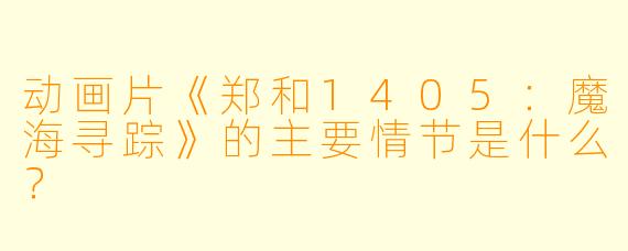 动画片《郑和1405:魔海寻踪》的主要情节是什么?
